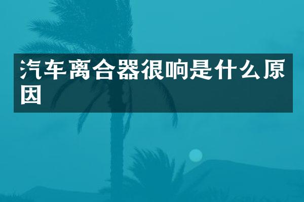 汽车离合器很响是什么原因