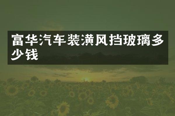 富华汽车装潢风挡玻璃多少钱