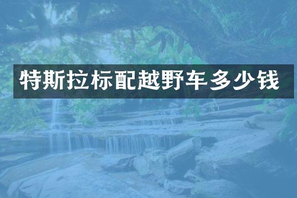 特斯拉标配越野车多少钱