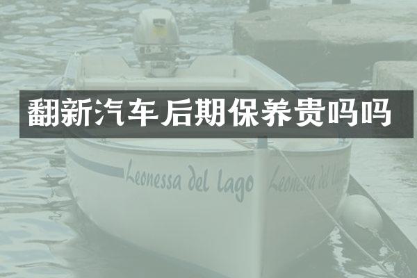 翻新汽车后期保养贵吗吗