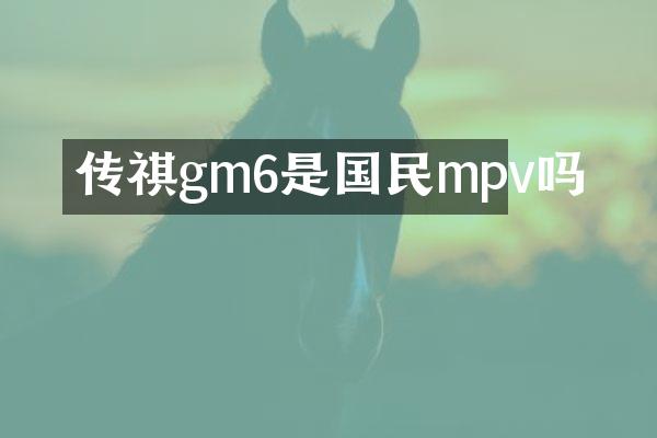 传祺gm6是国民mpv吗