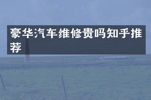豪华汽车维修贵吗知乎推荐