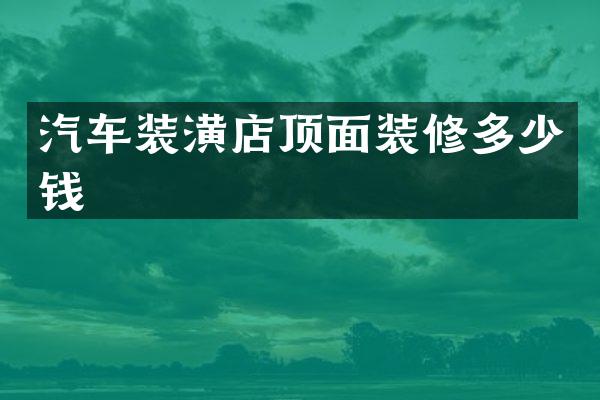 汽车装潢店顶面装修多少钱