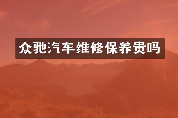 众驰汽车维修保养贵吗