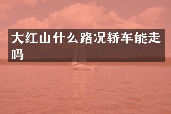 大红山什么路况轿车能走吗