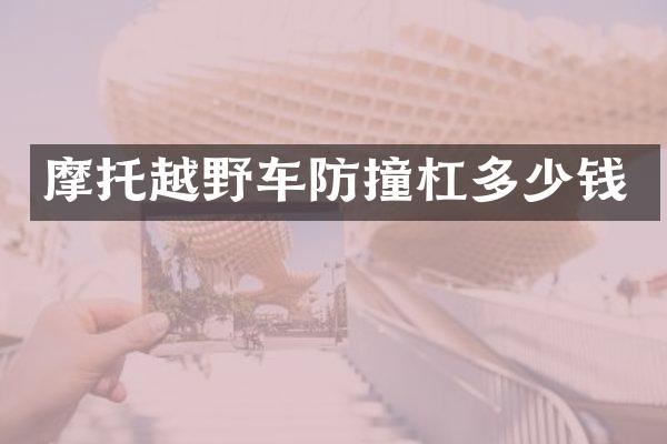 摩托越野车防撞杠多少钱