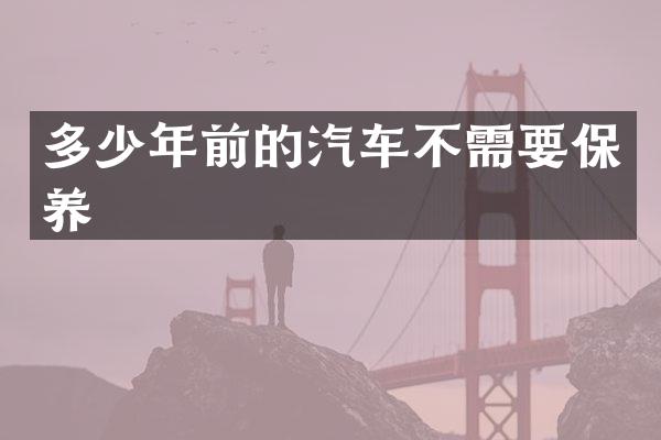 多少年前的汽车不需要保养
