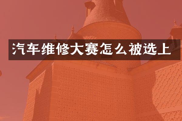 汽车维修大赛怎么被选上