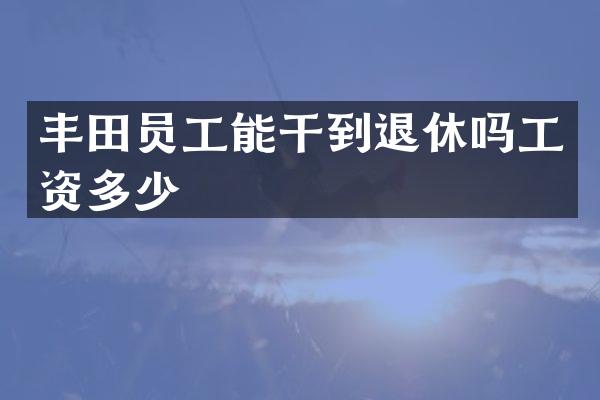 丰田员工能干到退休吗工资多少