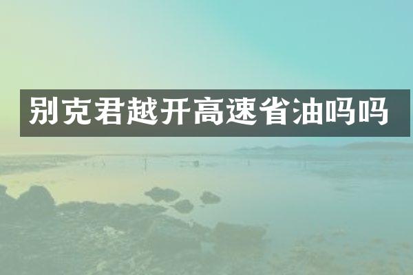 别克君越开高速省油吗吗
