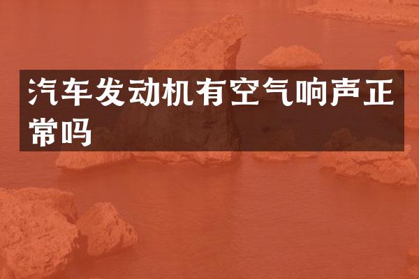 汽车发动机有空气响声正常吗