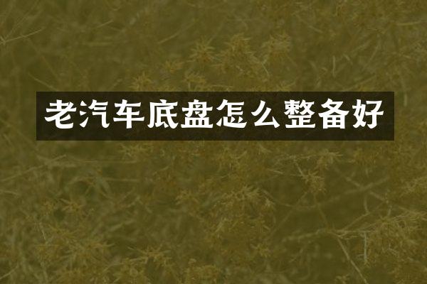 老汽车底盘怎么整备好