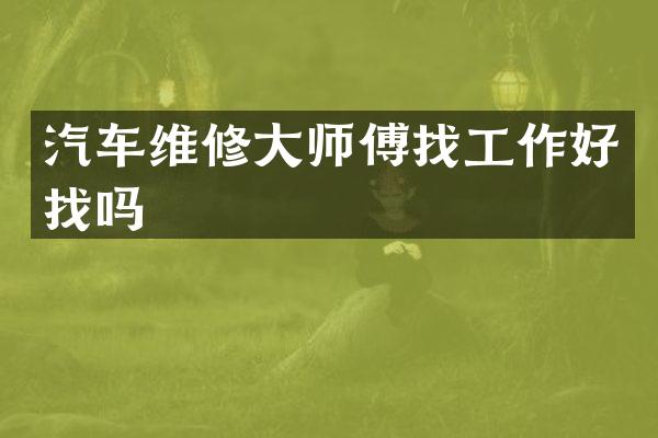汽车维修大师傅找工作好找吗