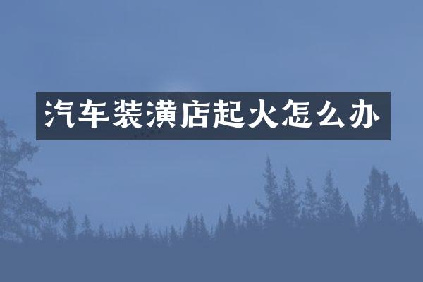 汽车装潢店起火怎么办