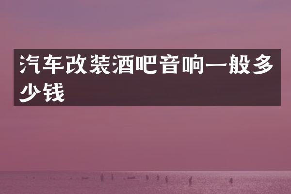 汽车改装酒吧音响一般多少钱