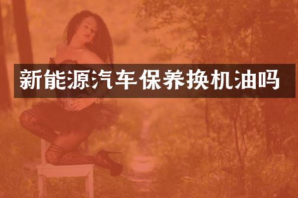 新能源汽车保养换机油吗