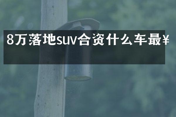 8万落地suv合资什么车最好