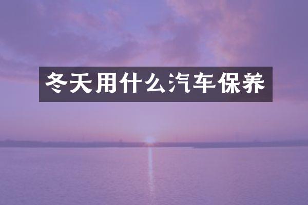 冬天用什么汽车保养