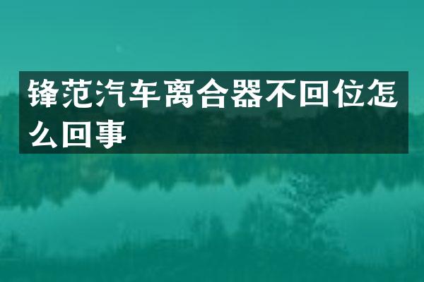 锋范汽车离合器不回位怎么回事