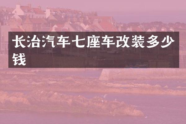 长治汽车七座车改装多少钱