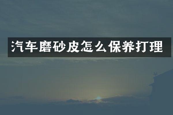 汽车磨砂皮怎么保养打理