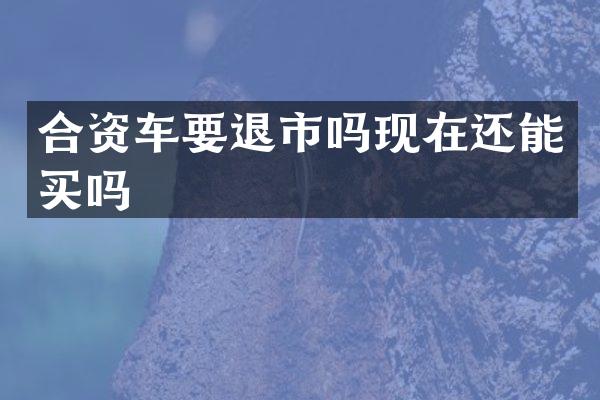 合资车要退市吗现在还能买吗