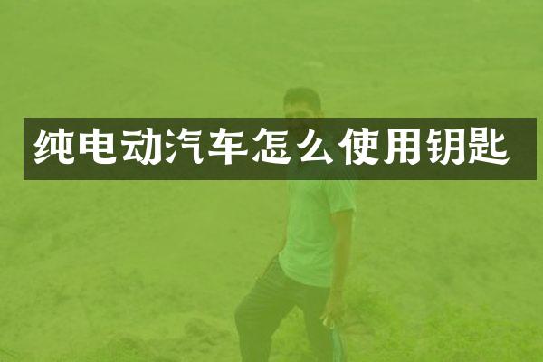 纯电动汽车怎么使用钥匙