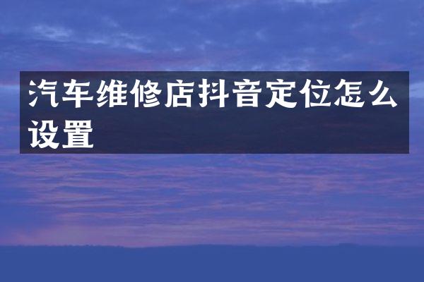汽车维修店抖音定位怎么设置
