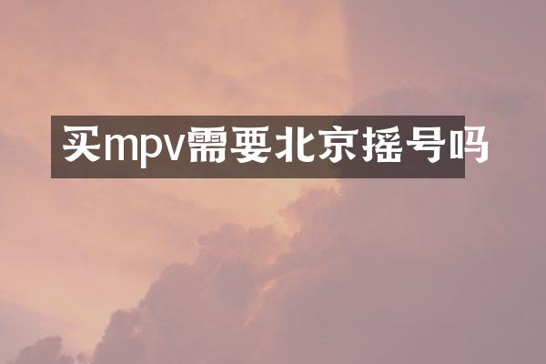 买mpv需要北京摇号吗