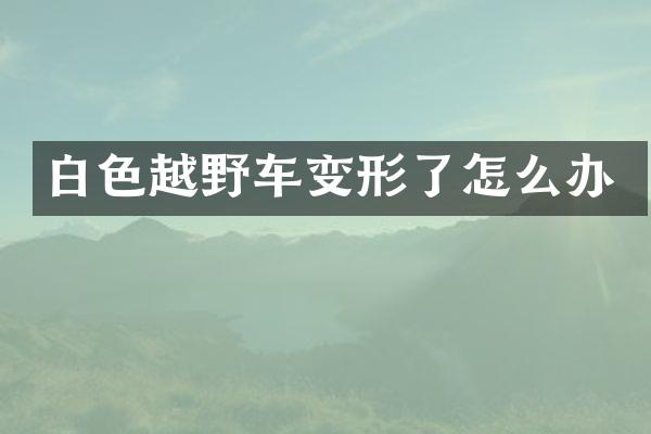 白色越野车变形了怎么办