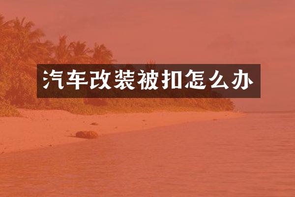 汽车改装被扣怎么办