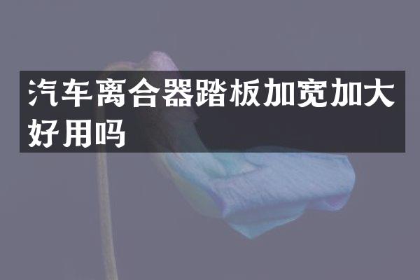 汽车离合器踏板加宽加大好用吗