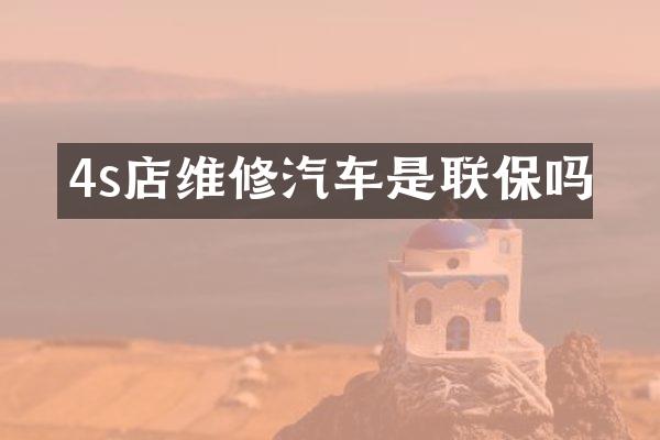 4s店维修汽车是联保吗