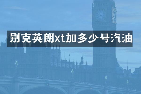 别克英朗xt加多少号汽油