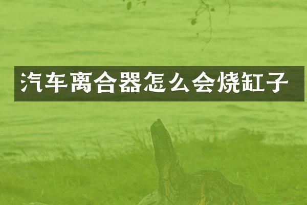 汽车离合器怎么会烧缸子