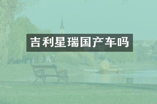 吉利星瑞国产车吗