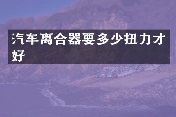 汽车离合器要多少扭力才好