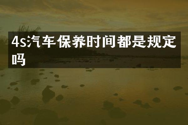 4s汽车保养时间都是规定的吗