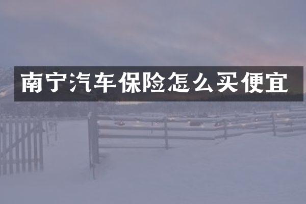南宁汽车保险怎么买便宜