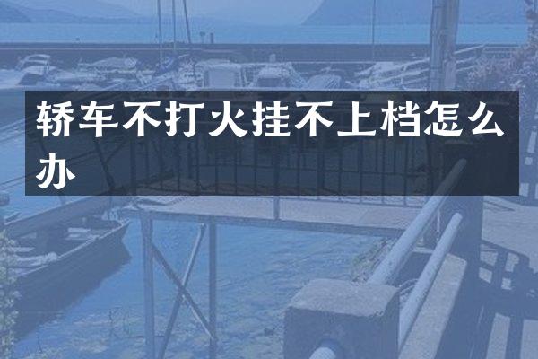 轿车不打火挂不上档怎么办