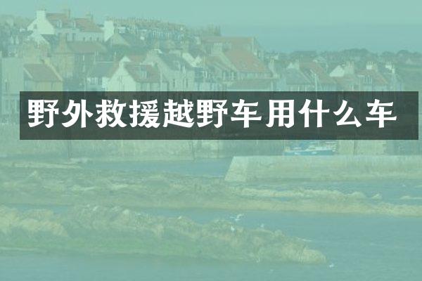 野外救援越野车用什么车