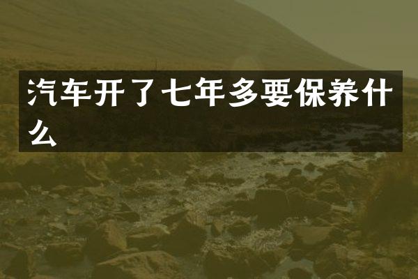 汽车开了七年多要保养什么