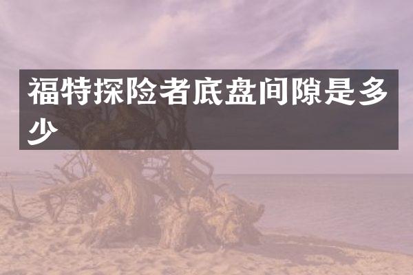 福特探险者底盘间隙是多少