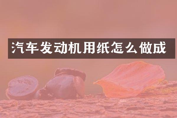 汽车发动机用纸怎么做成