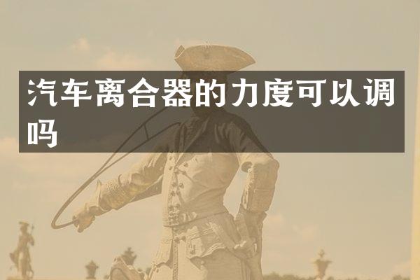汽车离合器的力度可以调吗