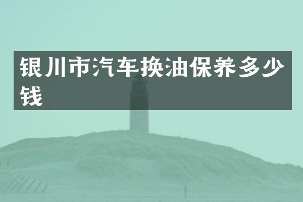 银川市汽车换油保养多少钱