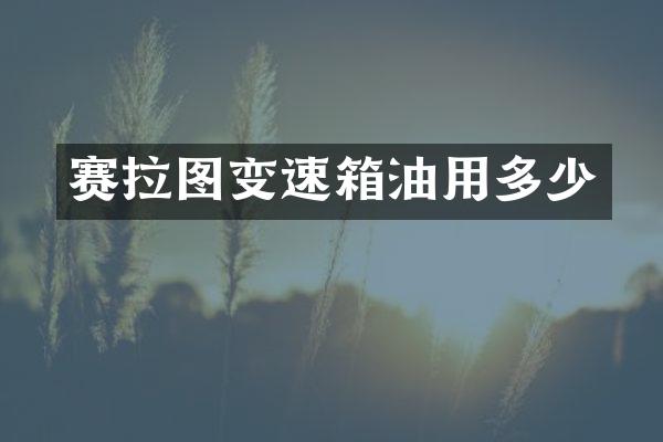 赛拉图变速箱油用多少