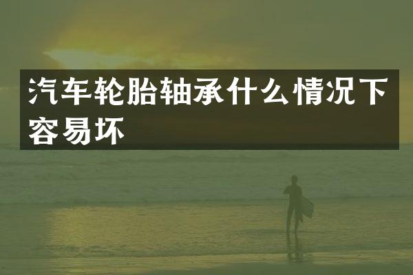 汽车轮胎轴承什么情况下容易坏