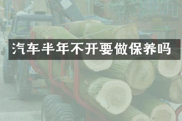 汽车半年不开要做保养吗