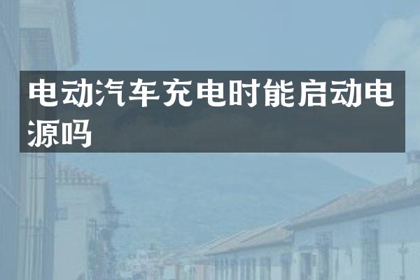 电动汽车充电时能启动电源吗